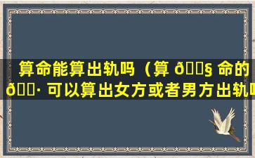 算命能算出轨吗（算 🐧 命的 🌷 可以算出女方或者男方出轨吗）